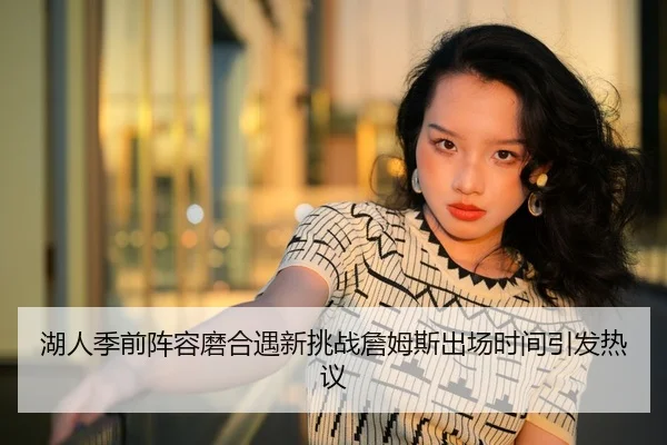 湖人季前阵容磨合遇新挑战詹姆斯出场时间引发热议