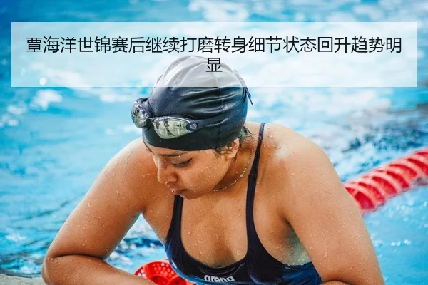 覃海洋世锦赛后继续打磨转身细节状态回升趋势明显