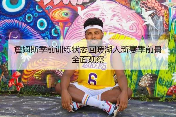 詹姆斯季前训练状态回暖湖人新赛季前景全面观察